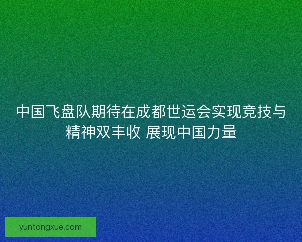 中国飞盘队期待在成都世运会实现竞技与精神双丰收 展现中国力量