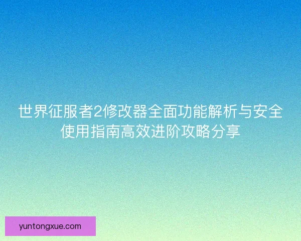 世界征服者2修改器全面功能解析与安全使用指南高效进阶攻略分享