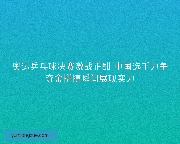 奥运乒乓球决赛激战正酣 中国选手力争夺金拼搏瞬间展现实力