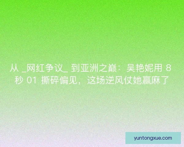 从 _网红争议_ 到亚洲之巅：吴艳妮用 8 秒 01 撕碎偏见，这场逆风仗她赢麻了